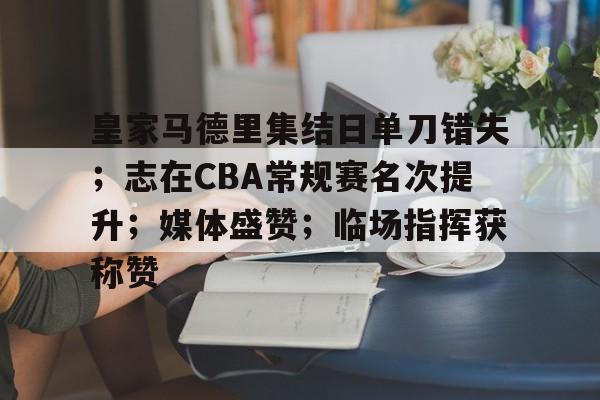 包含皇家马德里集结日单刀错失；志在CBA常规赛名次提升；媒体盛赞；临场指挥获称赞的词条-九游体育