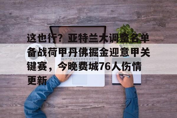 关于这也行？亚特兰大调整名单备战荷甲丹佛掘金迎意甲关键赛，今晚费城76人伤情更新的信息-九游电竞官网